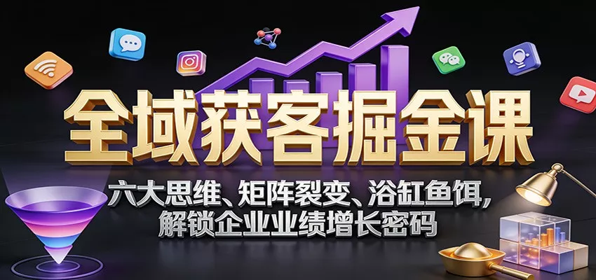 全域获客掘金课：六大思维、矩阵裂变、浴缸鱼饵，解锁企业业绩增长密码 - 网创在线