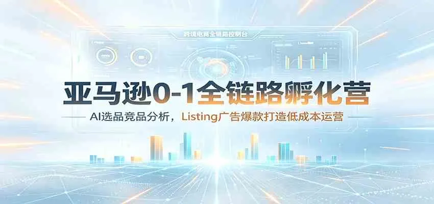 亚马逊0-1全链路孵化营：AI选品竞品分析，Listing广告爆款打造低成本运营 - 网创在线