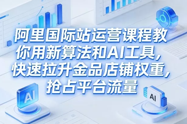 阿里国际站运营课程，教你用新算法和AI工具，快速拉升金品店铺权重，抢占平台流量(更新2026) - 网创在线