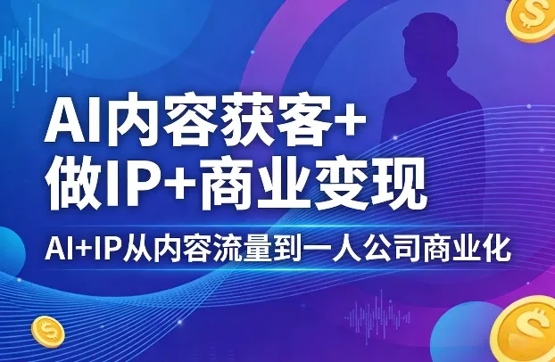 AI内容获客+做IP+商业变现，AI+IP从内容流量到一人公司商业化(完结) - 网创在线