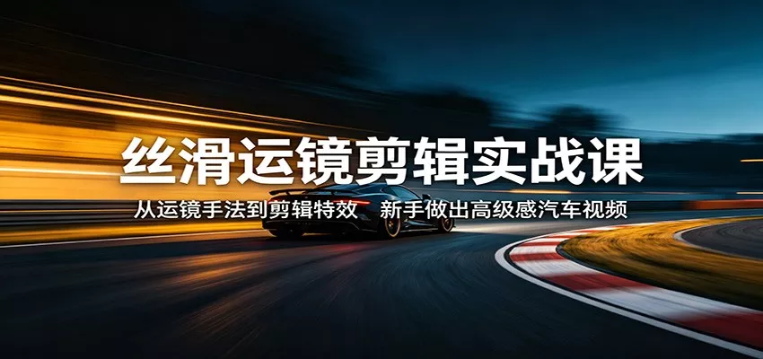 丝滑运镜剪辑实战课：从运镜手法到剪辑特效，新手做出高级感汽车视频 - 网创在线