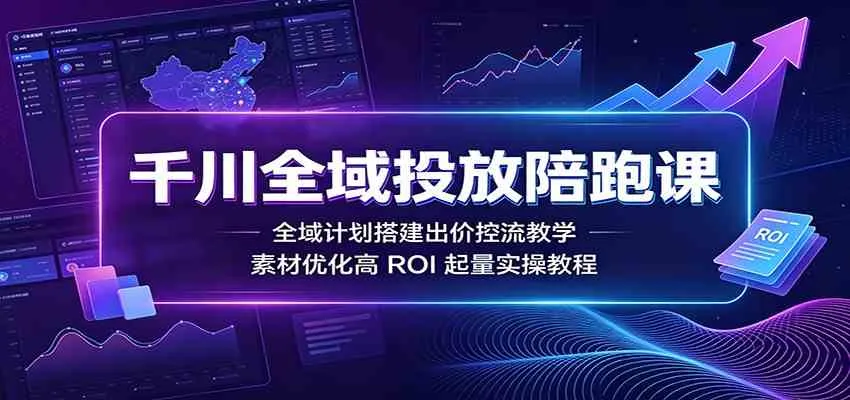 千川全域投放陪跑课:全域计划搭建出价控流教学,素材优化高ROI起量实操教程 - 网创在线