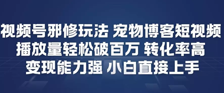 视频号邪修玩法宠物博客短视频，播放量轻松破百万，转化率高，变现能力强，小白直接上手 - 网创在线