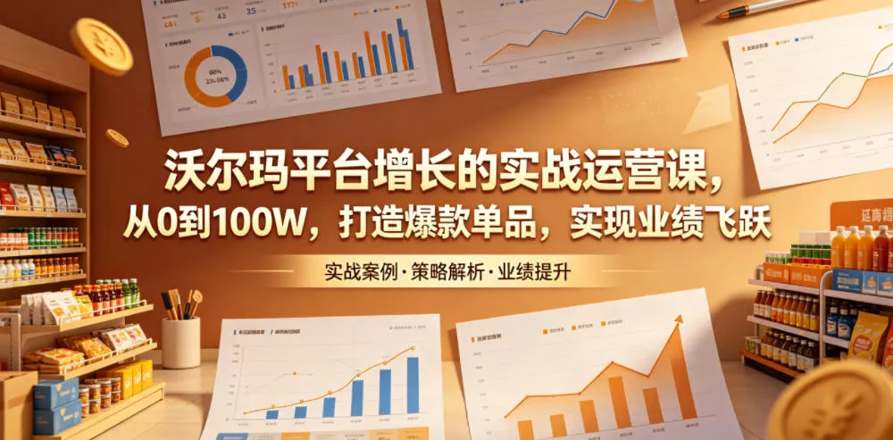 沃尔玛平台增长的实战运营课，从0到100W，打造爆款单品，实现业绩飞跃 - 网创在线
