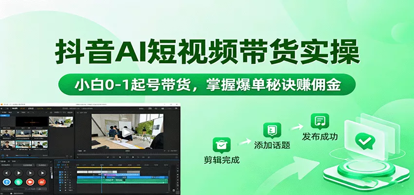 抖音AI短视频带货实操，小白0-1起号带货，掌握爆单秘诀赚佣金 - 网创在线