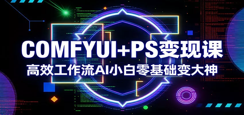 COMFYUI+PS变现课：高效工作流AI小白零基础变大神 - 网创在线