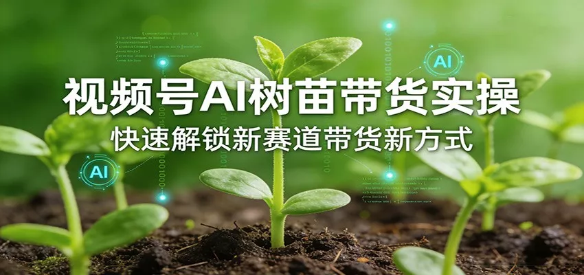 视频号AI树苗带货实操，快速解锁新赛道带货新方式 - 网创在线