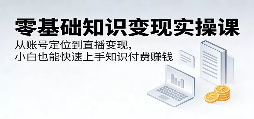 零基础知识变现实操课：从账号定位到直播变现，小白也能快速上手知识付费赚钱 - 网创在线