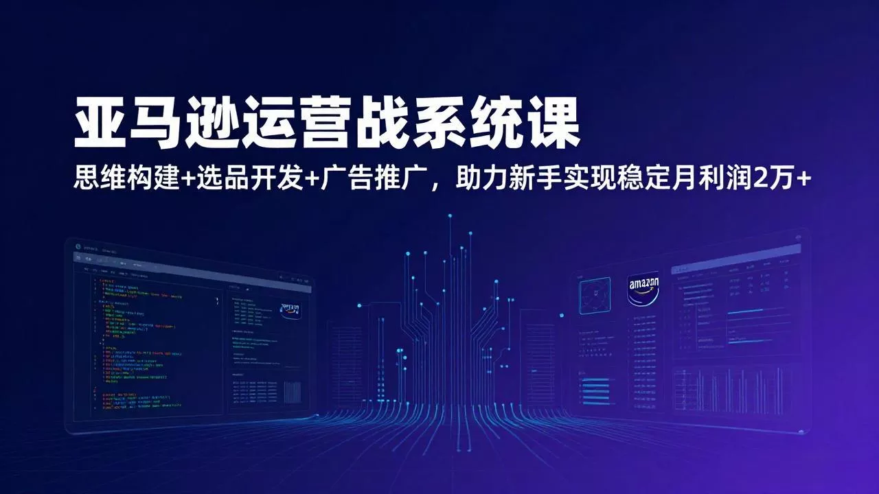 亚马逊运营实战系统课，思维构建+选品开发+广告推广，助力新手实现稳定月利润2万+(更新 - 网创在线