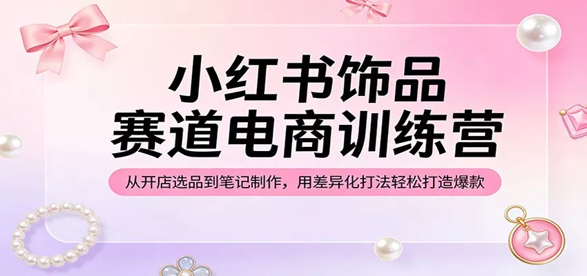 小红书饰品赛道电商训练营：从开店选品到笔记制作，用差异化打法轻松打造爆款 - 网创在线