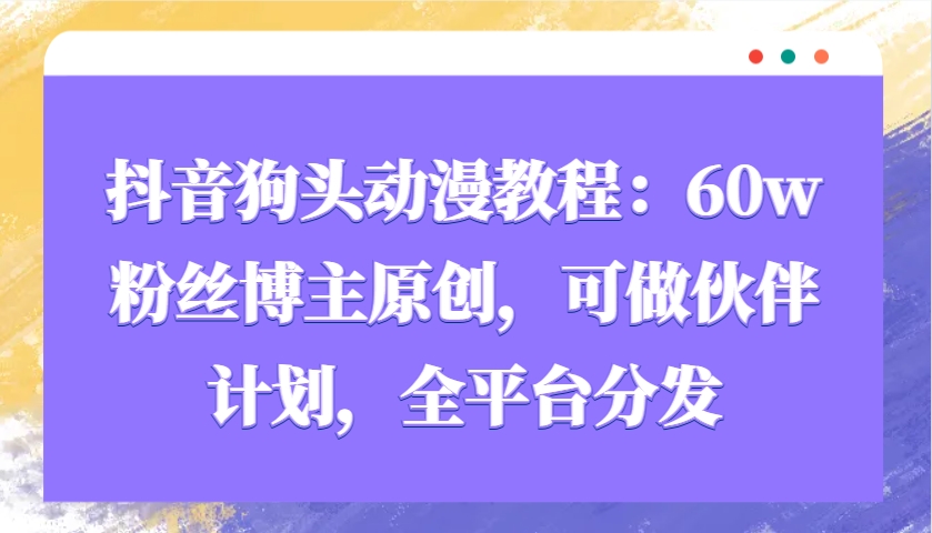 抖音狗头动漫教程：60w粉丝博主原创，可做伙伴计划，全平台分发-网创在线
