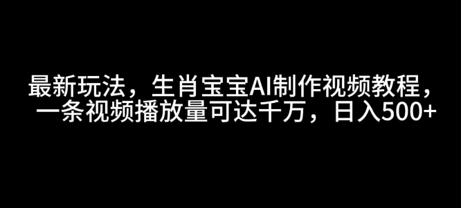 最新玩法，生肖宝宝AI制作视频教程，一条视频播放量可达千万，日入5张【揭秘】-网创在线