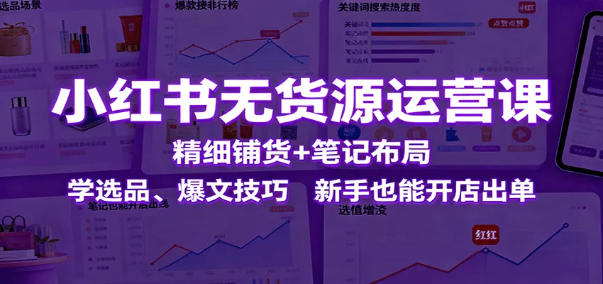 小红书无货源运营课：精细铺货+笔记布局，学选品、爆文技巧，新手也能开店出单 - 网创在线