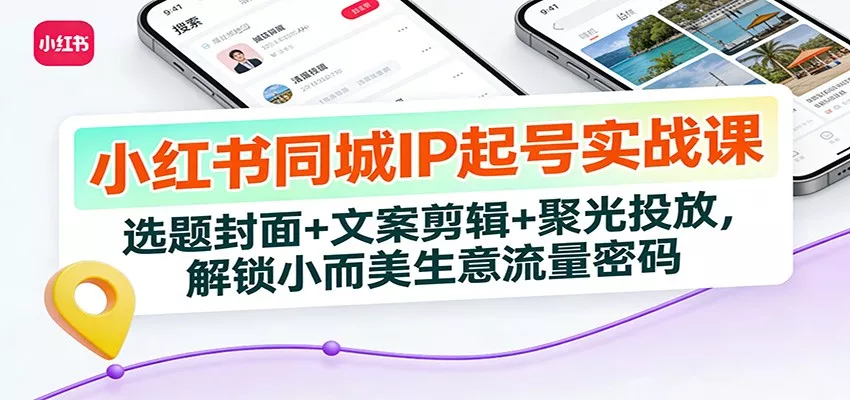 小红书同城IP起号实战课：选题封面+文案剪辑+聚光投放，解锁小而美生意流量密码 - 网创在线