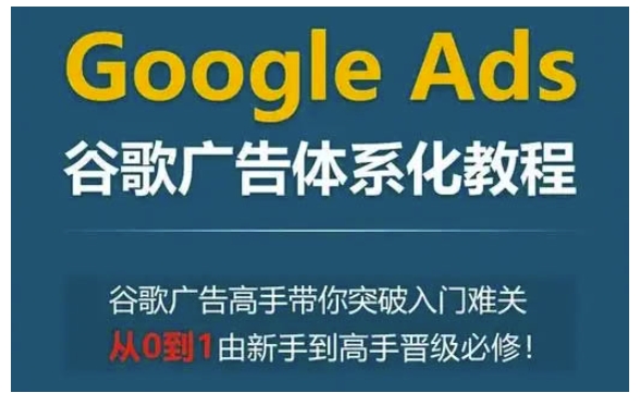 Google Ads谷歌广告体系化教程，谷歌广告高手带你突破入门难关，从0到1由新手到高手晋级必修-网创在线
