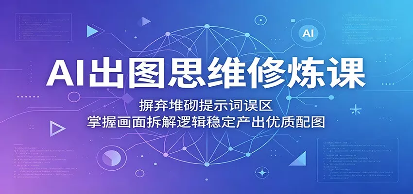 AI出图思维修炼课：摒弃堆砌提示词误区，掌握画面拆解逻辑稳定产出优质配图 - 网创在线