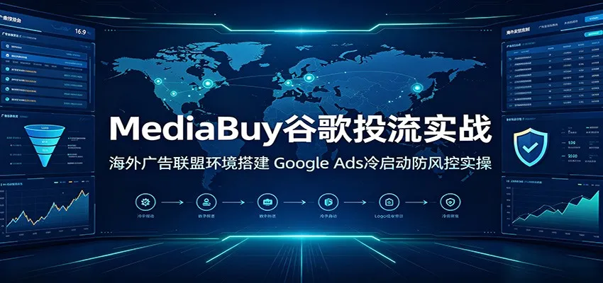 MediaBuy谷歌投流实战：海外广告联盟环境搭建，Google Ads冷启动防风控实操 - 网创在线