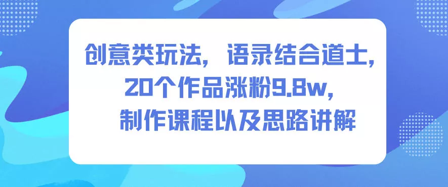 创意类玩法，语录结合道士，20个作品涨粉9.8w，制作课程以及思路讲解 - 网创在线
