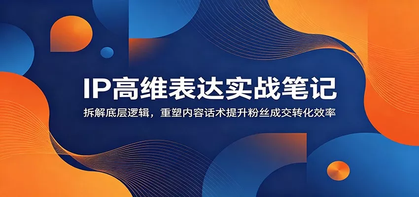 IP高维表达实战笔记：拆解底层逻辑，重塑内容话术提升粉丝成交转化效率 - 网创在线