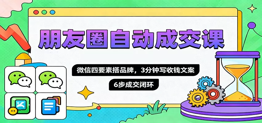 朋友圈自动成交课，微信四要素搭品牌，3分钟写收钱文案，6步成交闭环 - 网创在线