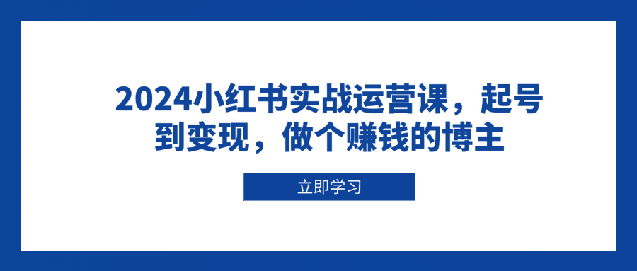 2024小红书实战运营课，起号到变现，做个赚钱的博主-网创在线