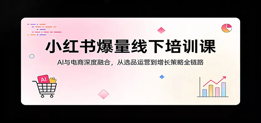小红书爆量线下培训课：AI与电商深度融合，从选品运营到增长策略全链路 - 网创在线