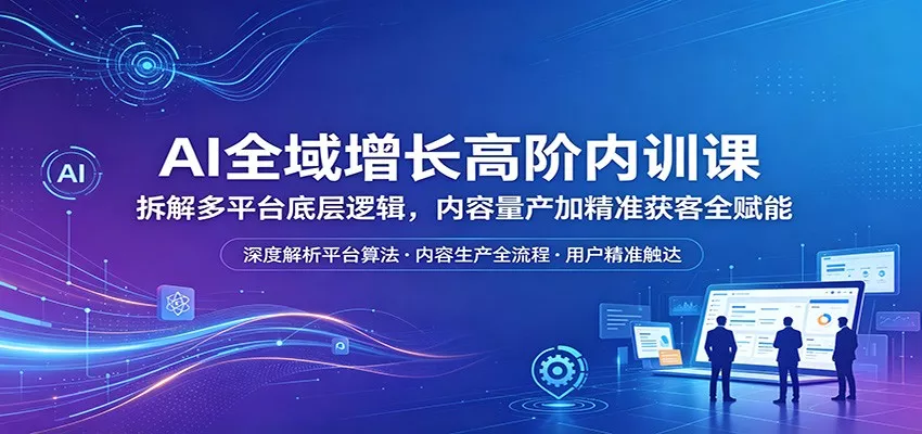 AI全域增长高阶内训课：拆解多平台底层逻辑，内容量产加精准获客全赋能 - 网创在线
