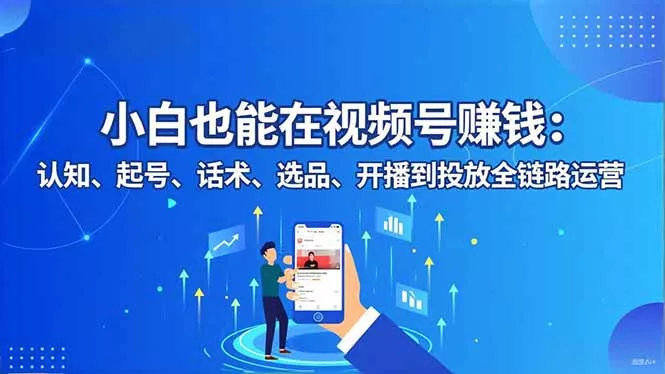 小白也能在视频号赚钱：认知、起号、话术、选品、开播到投放全链路运营 - 网创在线