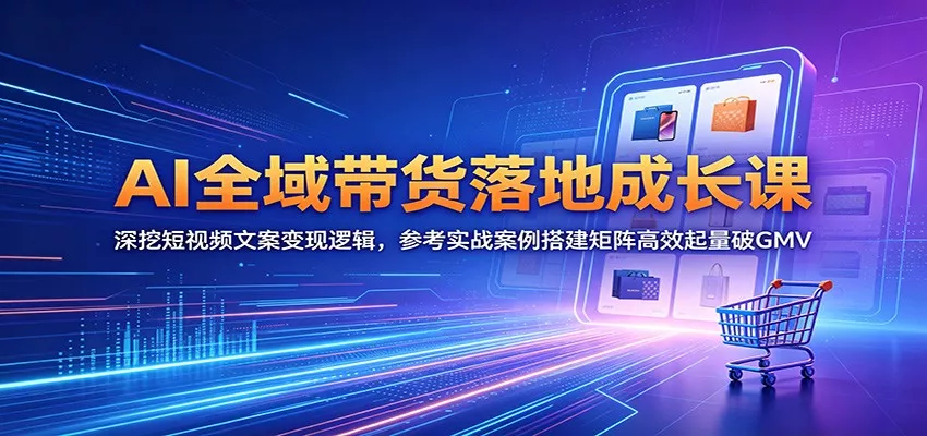 AI全域带货落地成长课：深挖短视频文案变现逻辑，参考实战案例搭建矩阵高效起量破GMV - 网创在线