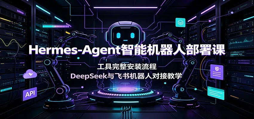 Hermes-Agent智能机器人部署课：工具完整安装流程，DeepSeek与飞书机器人对接教学 - 网创在线