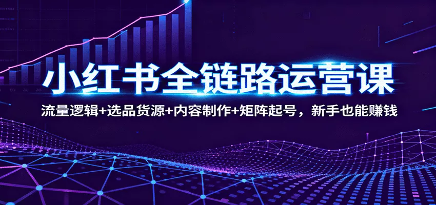 小红书全链路运营课：流量逻辑+选品货源+内容制作+矩阵起号，新手也能赚钱 - 网创在线