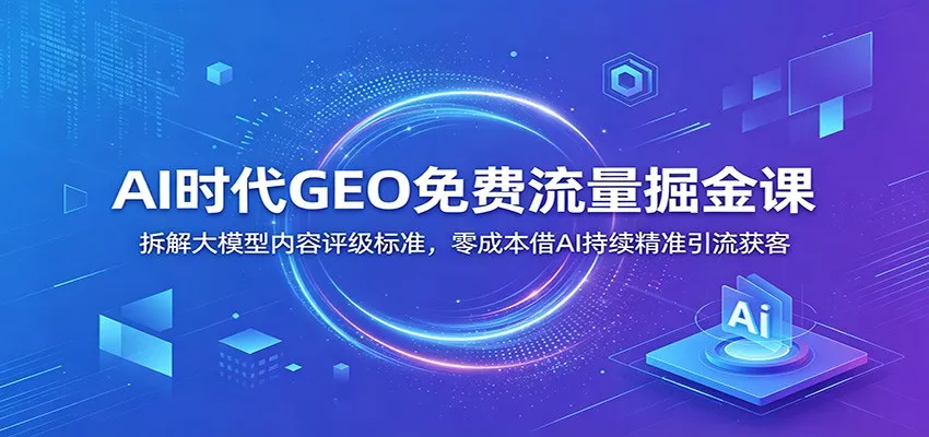 AI时代GEO免费流量掘金课：拆解大模型内容评级标准，零成本借AI持续精准引流获客 - 网创在线