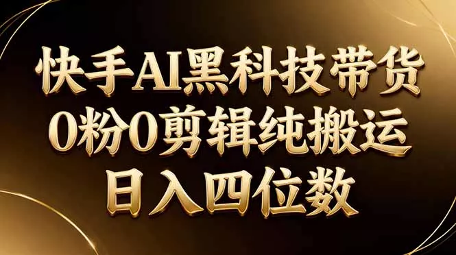 26年最新快手AI黑科技带货，0粉0剪辑，纯搬运，日入四位数 - 网创在线