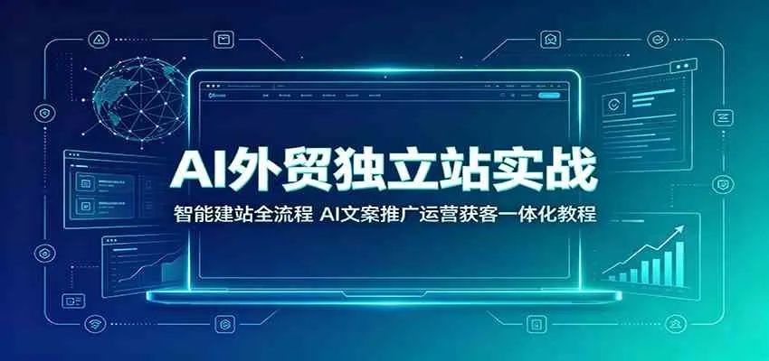 AI外贸独立站实战:智能建站全流程,AI文案推广运营获客一体化教程 - 网创在线