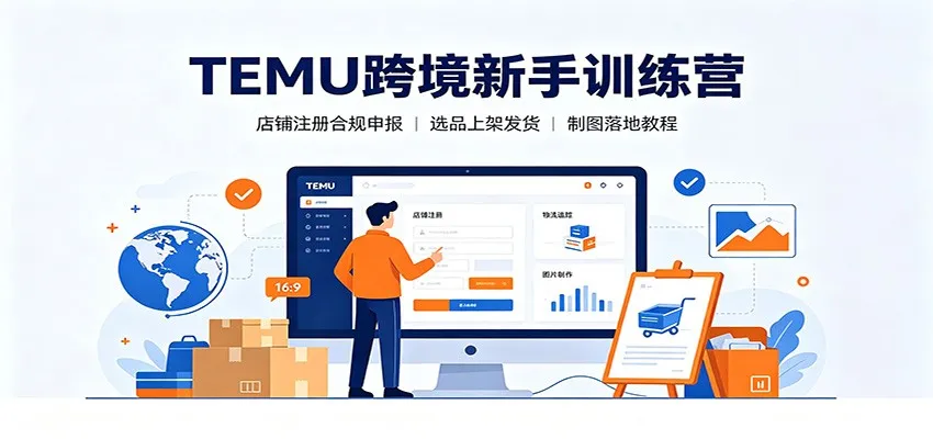 TEMU跨境新手训练营：店铺注册合规申报，选品上架发货制图落地教程 - 网创在线