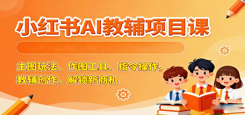 小红书AI教辅项目课，主图玩法、作图工具、指令操作，教辅创作，解锁新商机 - 网创在线