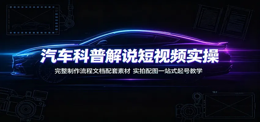 汽车科普解说短视频实操：完整制作流程文档配套素材，实拍配图一站式起号教学 - 网创在线