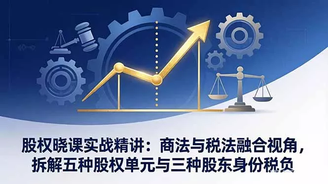 股权晓课实战精讲：商法与税法融合视角，拆解五种股权单元与三种股东身份税负 - 网创在线