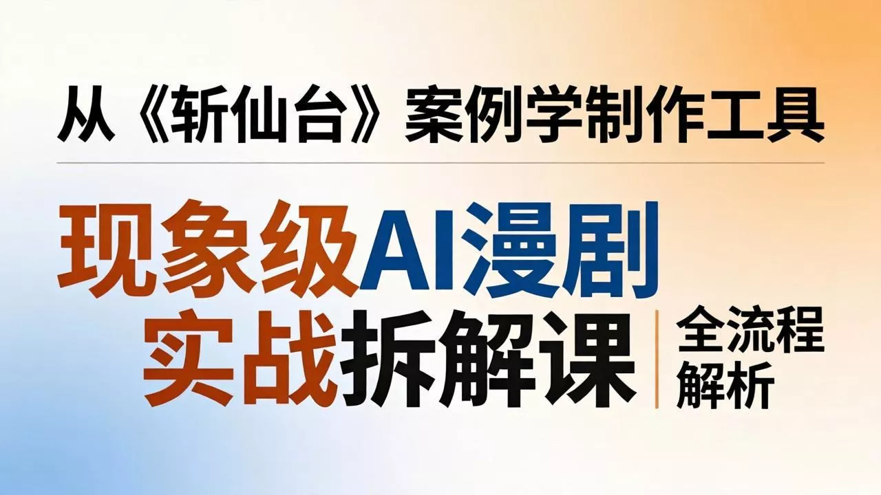现象级AI漫剧实战拆解课：从《斩仙台》案例学制作工具，漫剧版仿真人版全流程解析 - 网创在线