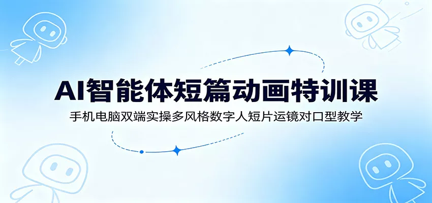 AI智能体短篇动画特训课：手机电脑双端实操多风格数字人短片运镜对口型教学 - 网创在线