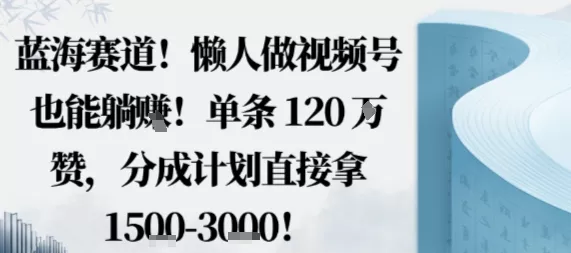 蓝海赛道，懒人做视频号也能躺挣，单条120W赞，分成计划直接拿1.5k，不用拍不用剪 - 网创在线