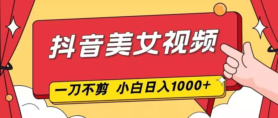 抖音美女视频，一刀不剪，两分钟一条视频，小白轻松上手，日入1000 - 网创在线