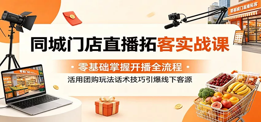 同城门店直播拓客实战课：零基础掌握开播全流程，活用团购玩法话术技巧引爆线下客源 - 网创在线