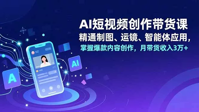 AI短视频创作带货课，精通制图、运镜、智能体应用，掌握爆款内容创作，月带货收入3万+ - 网创在线