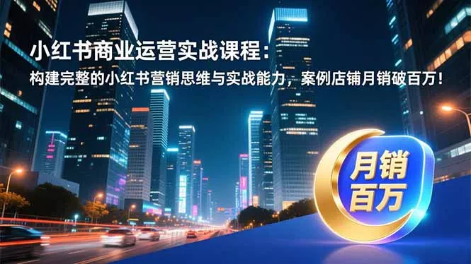 小红书商业运营实战课程：构建完整的小红书营销思维与实战能力，案例店铺月销破百万！ - 网创在线