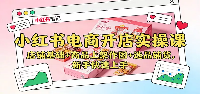 小红书电商开店实操课：店铺基础+商品上架作图+选品铺货，新手快速上手 - 网创在线