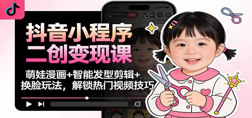 抖音小程序二创变现课：萌娃漫画+智能发型剪辑+换脸玩法，解锁热门视频技巧 - 网创在线