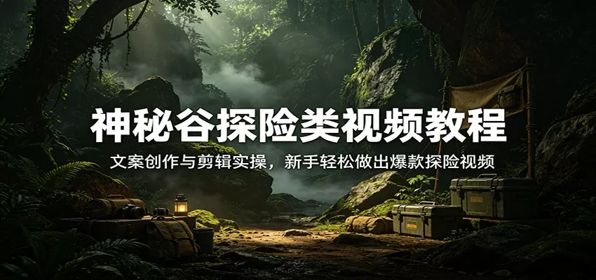 神秘谷探险类视频教程：文案创作与剪辑实操，新手轻松做出爆款探险视频 - 网创在线