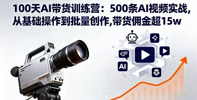 100天AI带货训练营：500条AI视频实战,从基础操作到批量创作,带货佣金超15w - 网创在线