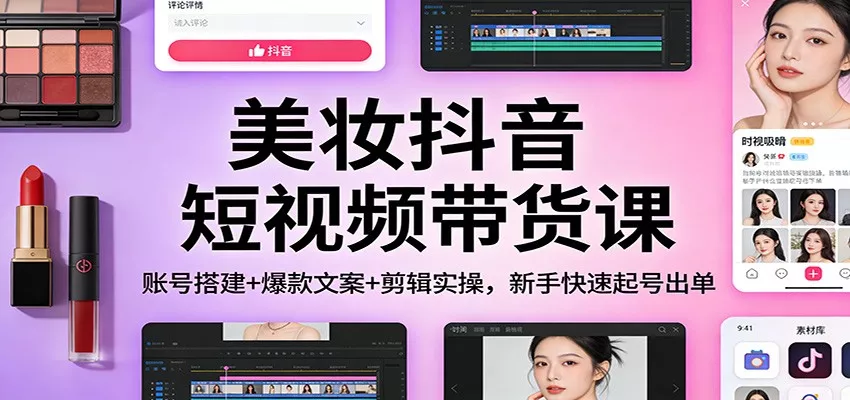 美妆抖音短视频带货课：账号搭建+爆款文案+剪辑实操，新手快速起号出单 - 网创在线